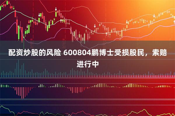 配资炒股的风险 600804鹏博士受损股民，索赔进行中