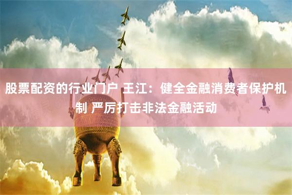 股票配资的行业门户 王江：健全金融消费者保护机制 严厉打击非法金融活动