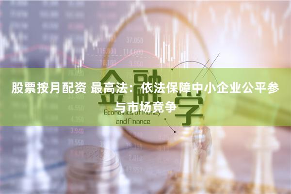 股票按月配资 最高法：依法保障中小企业公平参与市场竞争