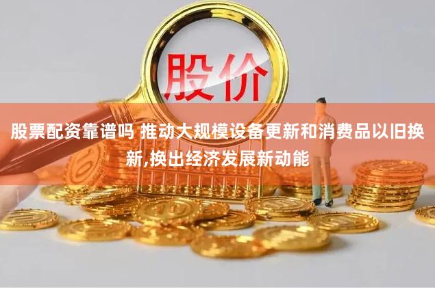 股票配资靠谱吗 推动大规模设备更新和消费品以旧换新,换出经济发展新动能