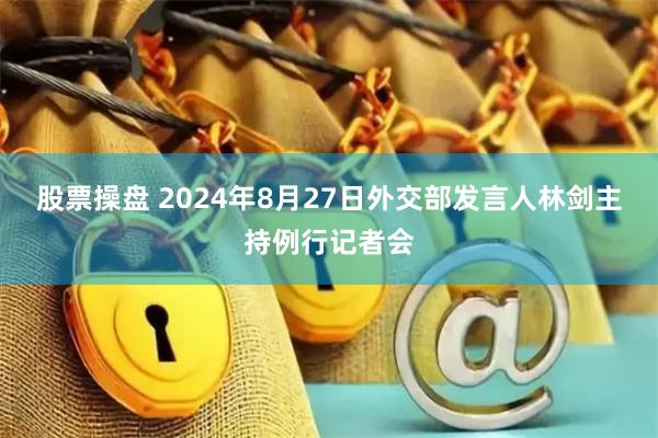 股票操盘 2024年8月27日外交部发言人林剑主持例行记者会