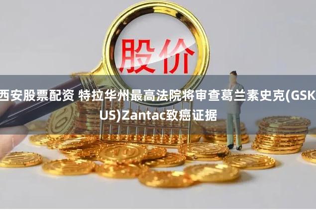 西安股票配资 特拉华州最高法院将审查葛兰素史克(GSK.US)Zantac致癌证据