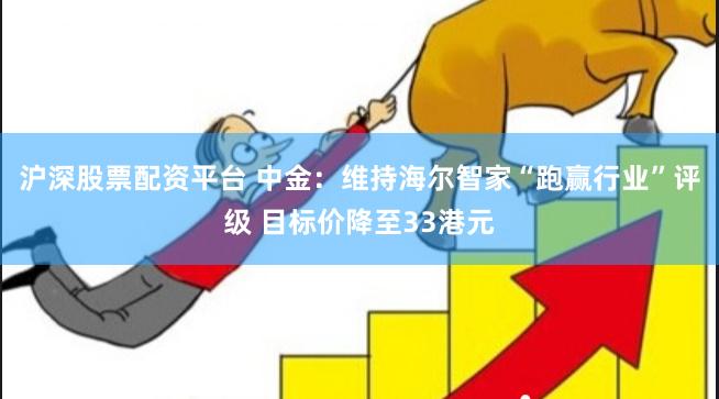 沪深股票配资平台 中金：维持海尔智家“跑赢行业”评级 目标价降至33港元