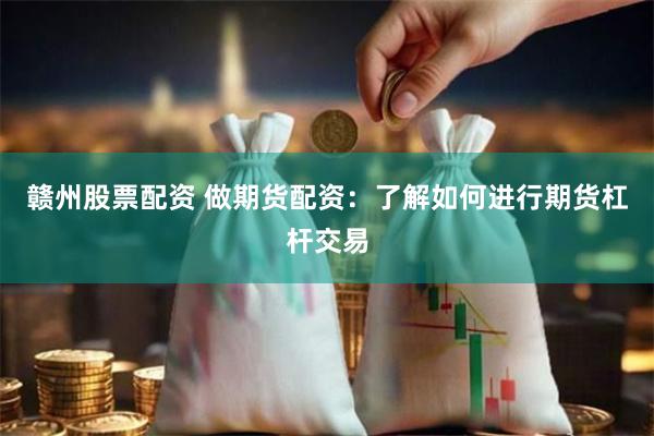 赣州股票配资 做期货配资：了解如何进行期货杠杆交易