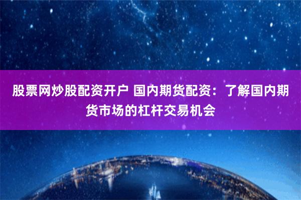 股票网炒股配资开户 国内期货配资：了解国内期货市场的杠杆交易机会