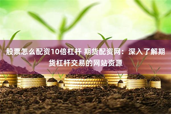 股票怎么配资10倍杠杆 期货配资网：深入了解期货杠杆交易的网站资源