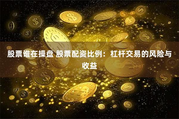 股票谁在操盘 股票配资比例：杠杆交易的风险与收益