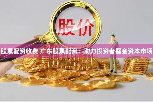 股票配资收费 广东股票配资：助力投资者掘金资本市场