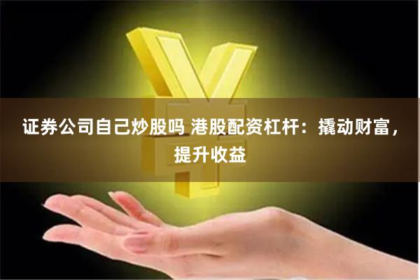 证券公司自己炒股吗 港股配资杠杆：撬动财富，提升收益