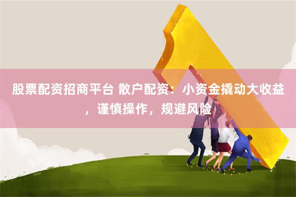 股票配资招商平台 散户配资：小资金撬动大收益，谨慎操作，规避风险