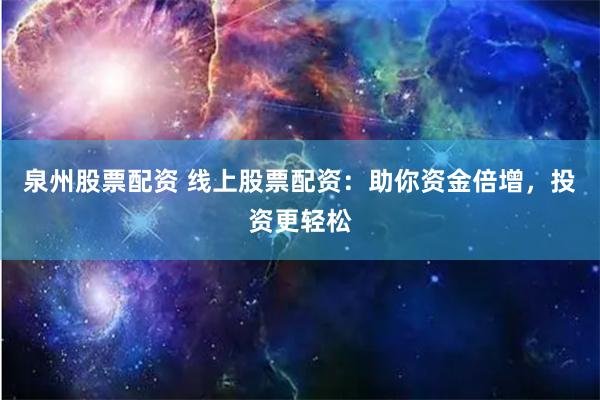 泉州股票配资 线上股票配资：助你资金倍增，投资更轻松