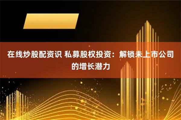 在线炒股配资识 私募股权投资：解锁未上市公司的增长潜力