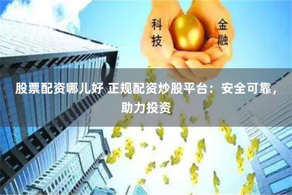 股票配资哪儿好 正规配资炒股平台：安全可靠，助力投资