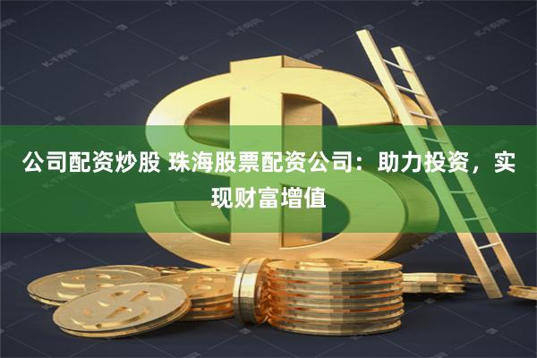 公司配资炒股 珠海股票配资公司：助力投资，实现财富增值