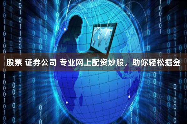 股票 证券公司 专业网上配资炒股，助你轻松掘金