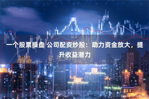 一个股票操盘 公司配资炒股：助力资金放大，提升收益潜力