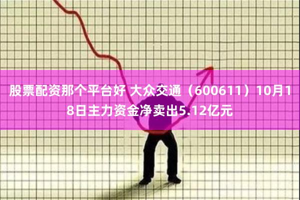 股票配资那个平台好 大众交通（600611）10月18日主力资金净卖出5.12亿元