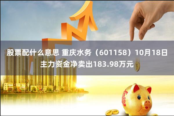 股票配什么意思 重庆水务（601158）10月18日主力资金净卖出183.98万元