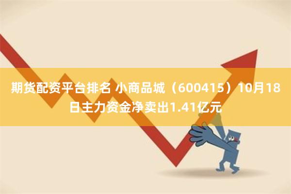 期货配资平台排名 小商品城（600415）10月18日主力资金净卖出1.41亿元