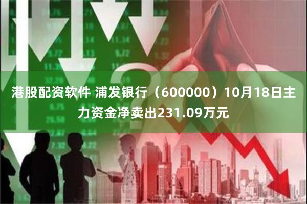 港股配资软件 浦发银行（600000）10月18日主力资金净卖出231.09万元