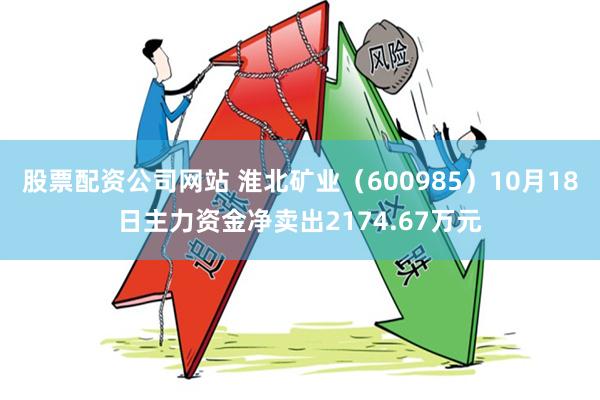 股票配资公司网站 淮北矿业（600985）10月18日主力资金净卖出2174.67万元