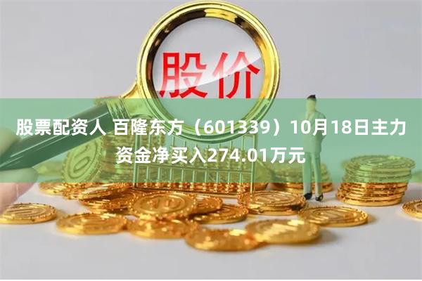 股票配资人 百隆东方（601339）10月18日主力资金净买入274.01万元