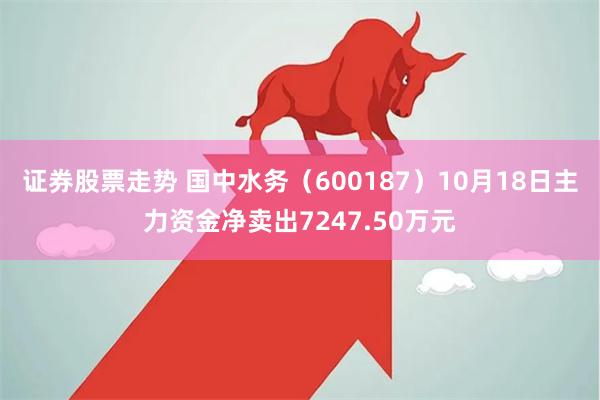 证券股票走势 国中水务（600187）10月18日主力资金净卖出7247.50万元