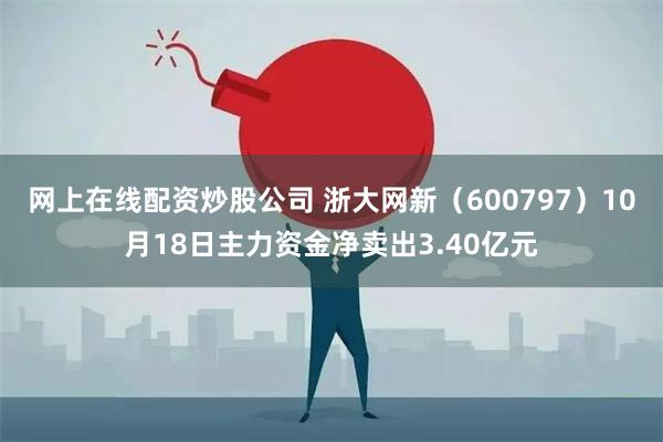 网上在线配资炒股公司 浙大网新（600797）10月18日主力资金净卖出3.40亿元