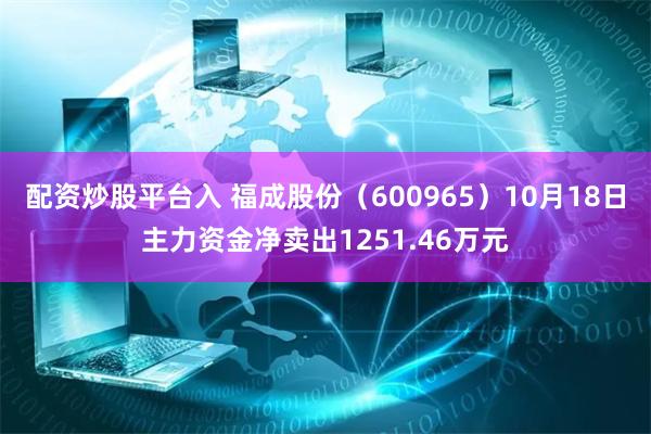 配资炒股平台入 福成股份（600965）10月18日主力资金净卖出1251.46万元