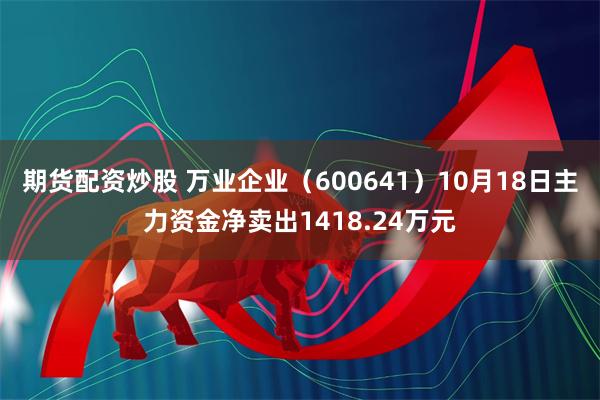 期货配资炒股 万业企业（600641）10月18日主力资金净卖出1418.24万元