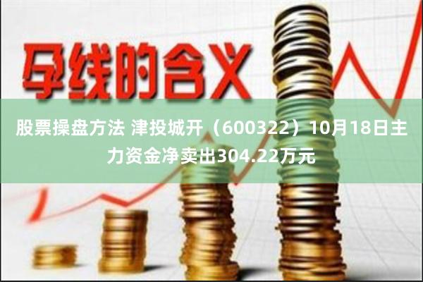 股票操盘方法 津投城开（600322）10月18日主力资金净卖出304.22万元