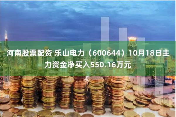 河南股票配资 乐山电力（600644）10月18日主力资金净买入550.16万元