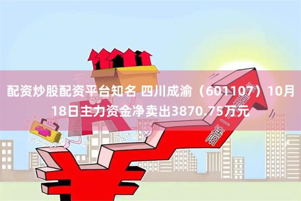 配资炒股配资平台知名 四川成渝（601107）10月18日主力资金净卖出3870.75万元