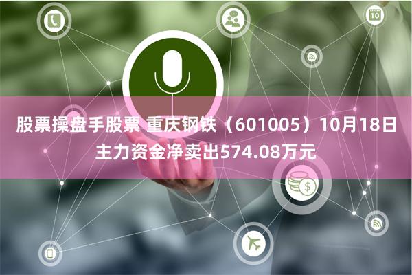 股票操盘手股票 重庆钢铁（601005）10月18日主力资金净卖出574.08万元