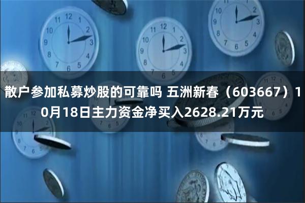 散户参加私募炒股的可靠吗 五洲新春（603667）10月18日主力资金净买入2628.21万元