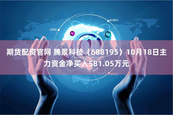 期货配资官网 腾景科技（688195）10月18日主力资金净买入581.05万元