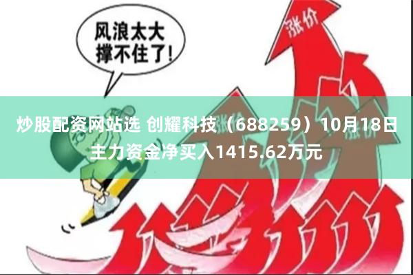 炒股配资网站选 创耀科技（688259）10月18日主力资金净买入1415.62万元