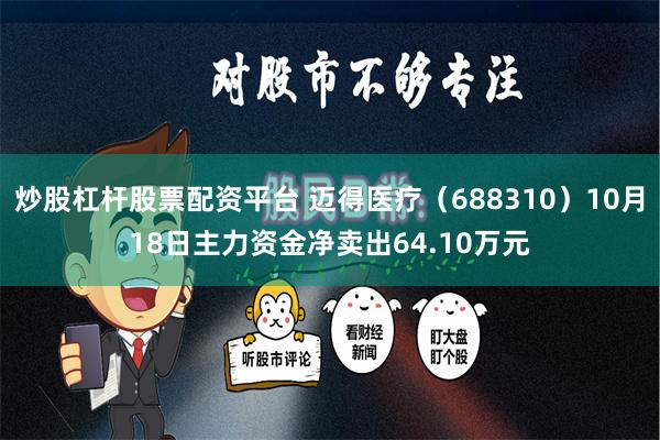 炒股杠杆股票配资平台 迈得医疗（688310）10月18日主力资金净卖出64.10万元