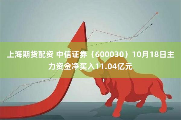 上海期货配资 中信证券（600030）10月18日主力资金净买入11.04亿元