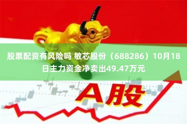 股票配资有风险吗 敏芯股份（688286）10月18日主力资金净卖出49.47万元