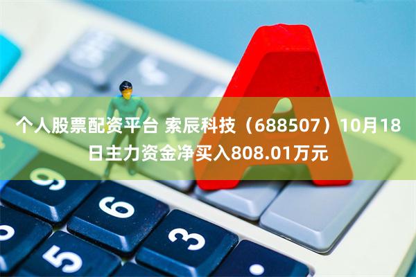 个人股票配资平台 索辰科技（688507）10月18日主力资金净买入808.01万元