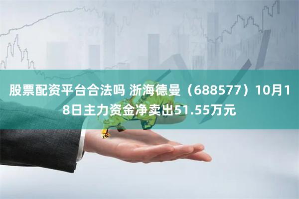 股票配资平台合法吗 浙海德曼（688577）10月18日主力资金净卖出51.55万元