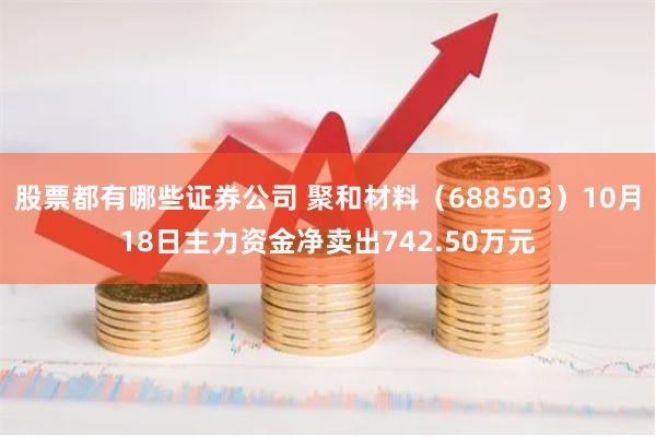 股票都有哪些证券公司 聚和材料（688503）10月18日主力资金净卖出742.50万元