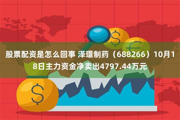 股票配资是怎么回事 泽璟制药（688266）10月18日主力资金净卖出4797.44万元