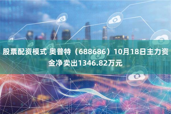 股票配资模式 奥普特（688686）10月18日主力资金净卖出1346.82万元