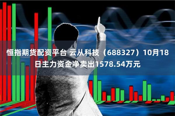 恒指期货配资平台 云从科技（688327）10月18日主力资金净卖出1578.54万元