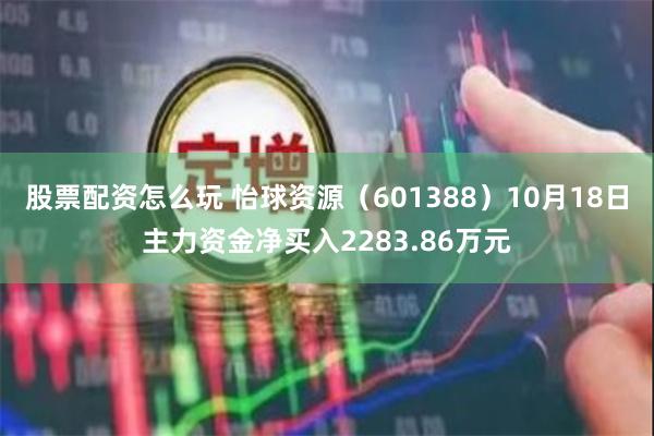 股票配资怎么玩 怡球资源（601388）10月18日主力资金净买入2283.86万元