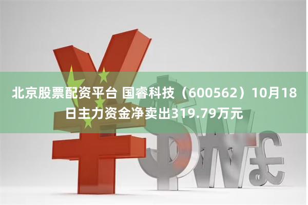 北京股票配资平台 国睿科技（600562）10月18日主力资金净卖出319.79万元