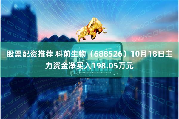 股票配资推荐 科前生物（688526）10月18日主力资金净买入198.05万元