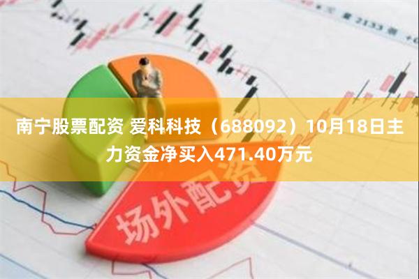 南宁股票配资 爱科科技（688092）10月18日主力资金净买入471.40万元